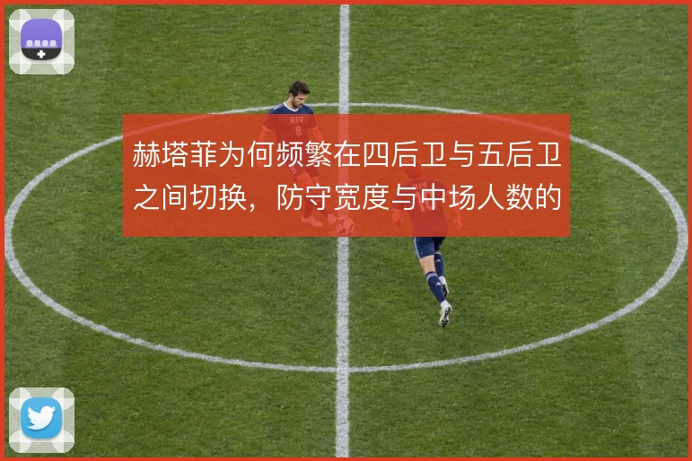 赫塔菲为何频繁在四后卫与五后卫之间切换，防守宽度与中场人数的取舍