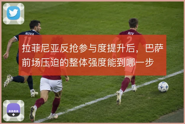 拉菲尼亚反抢参与度提升后，巴萨前场压迫的整体强度能到哪一步