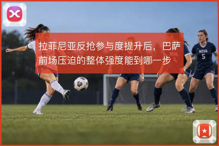 拉菲尼亚反抢参与度提升后，巴萨前场压迫的整体强度能到哪一步