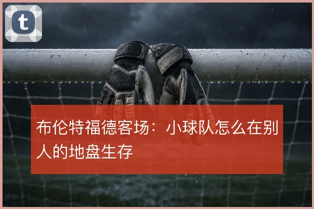 布伦特福德客场：小球队怎么在别人的地盘生存
