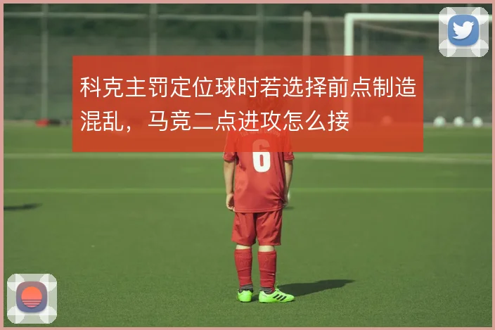 科克主罚定位球时若选择前点制造混乱，马竞二点进攻怎么接