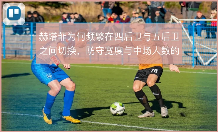 赫塔菲为何频繁在四后卫与五后卫之间切换，防守宽度与中场人数的取舍