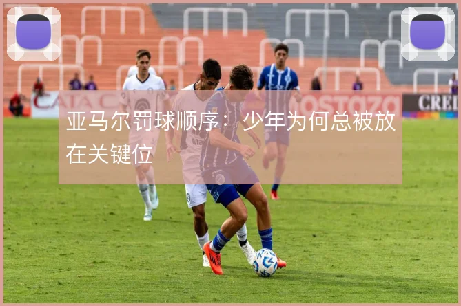 亚马尔罚球顺序：少年为何总被放在关键位