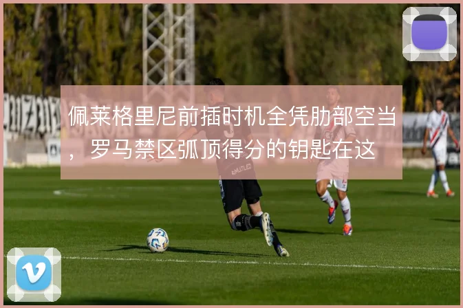 佩莱格里尼前插时机全凭肋部空当,罗马禁区弧顶得分的钥匙在这