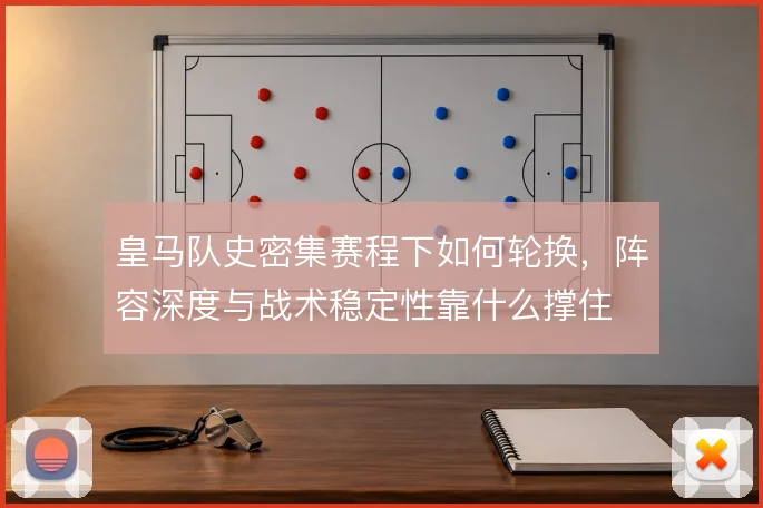 皇马队史密集赛程下如何轮换，阵容深度与战术稳定性靠什么撑住