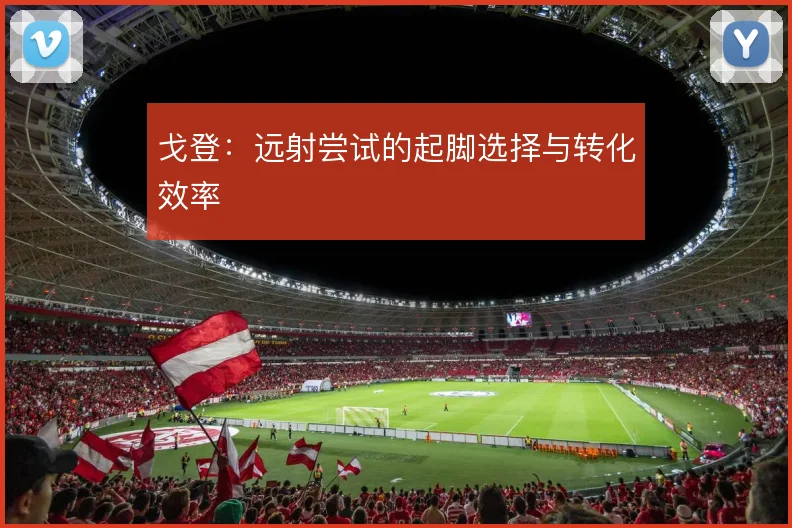 戈登:远射尝试的起脚选择与转化效率
