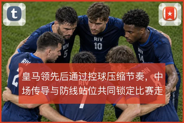 皇马领先后通过控球压缩节奏,中场传导与防线站位共同锁定比赛走势