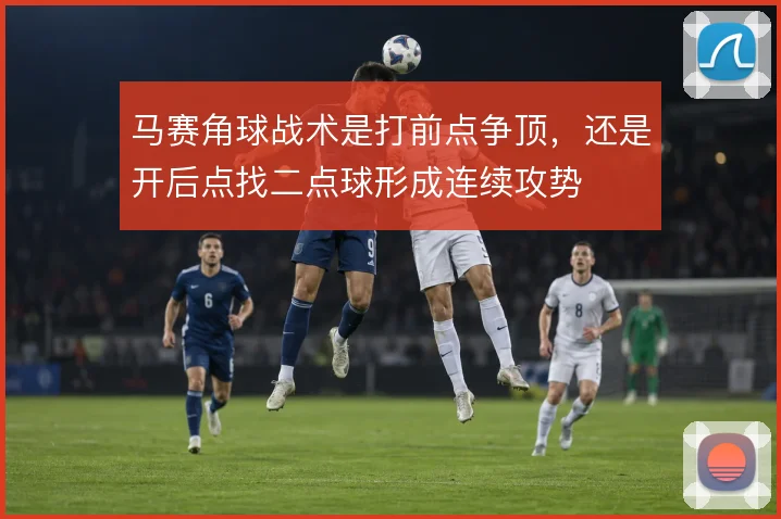马赛角球战术是打前点争顶，还是开后点找二点球形成连续攻势