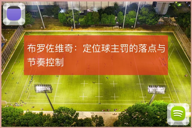 布罗佐维奇：定位球主罚的落点与节奏控制