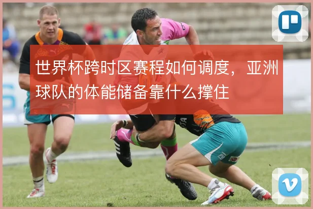 世界杯跨时区赛程如何调度，亚洲球队的体能储备靠什么撑住