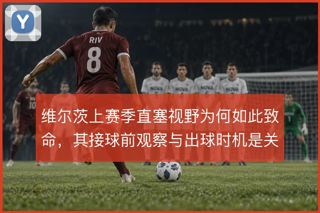 维尔茨上赛季直塞视野为何如此致命,其接球前观察与出球时机是关键