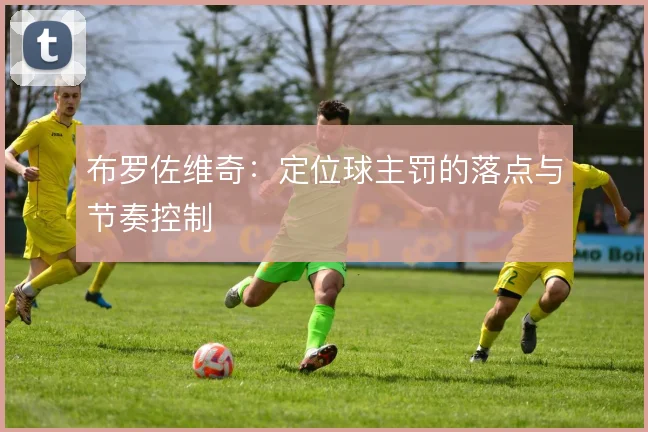 布罗佐维奇:定位球主罚的落点与节奏控制