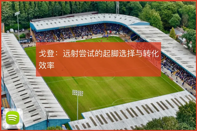 戈登：远射尝试的起脚选择与转化效率