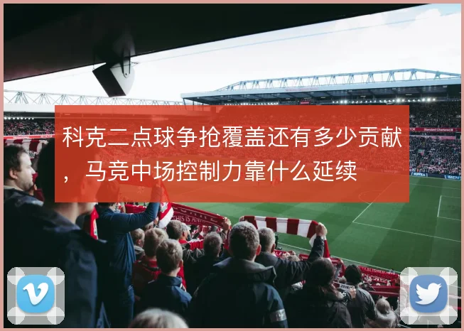 科克二点球争抢覆盖还有多少贡献,马竞中场控制力靠什么延续
