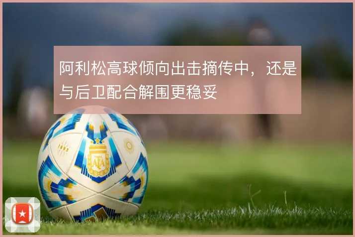 阿利松高球倾向出击摘传中,还是与后卫配合解围更稳妥