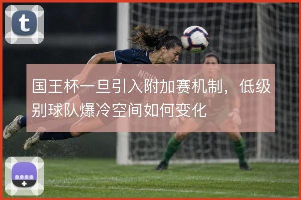 国王杯一旦引入附加赛机制，低级别球队爆冷空间如何变化