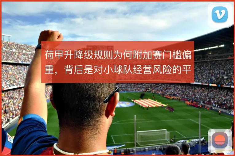 荷甲升降级规则为何附加赛门槛偏重,背后是对小球队经营风险的平衡