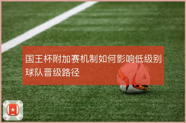 国王杯附加赛机制如何影响低级别球队晋级路径