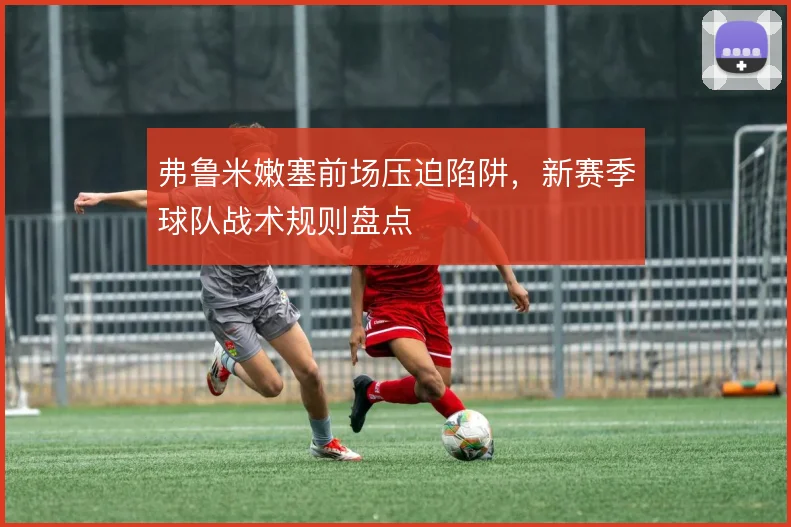 弗鲁米嫩塞前场压迫陷阱，新赛季球队战术规则盘点