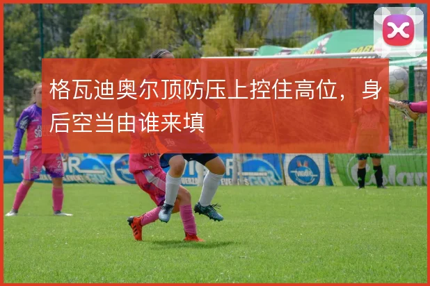 格瓦迪奥尔顶防压上控住高位，身后空当由谁来填