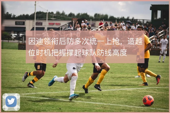 因迪领衔后防多次统一上抢,造越位时机把握撑起球队防线高度