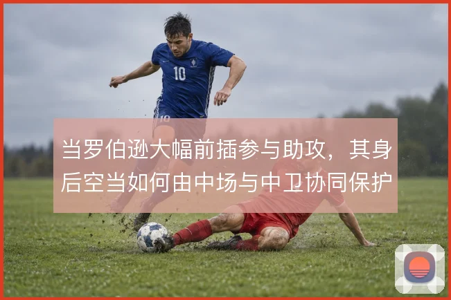 当罗伯逊大幅前插参与助攻，其身后空当如何由中场与中卫协同保护