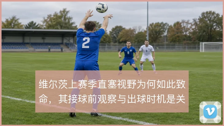 维尔茨上赛季直塞视野为何如此致命，其接球前观察与出球时机是关键