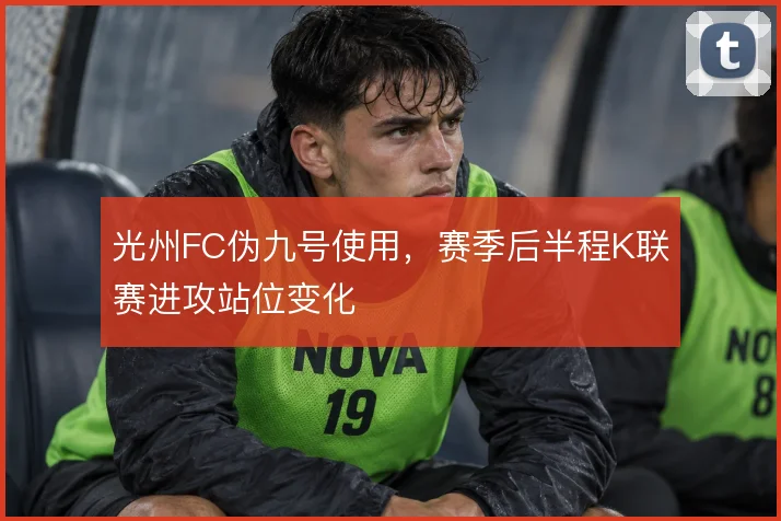 光州FC伪九号使用，赛季后半程K联赛进攻站位变化