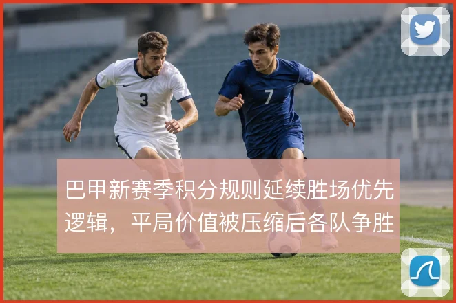 巴甲新赛季积分规则延续胜场优先逻辑，平局价值被压缩后各队争胜动机更强