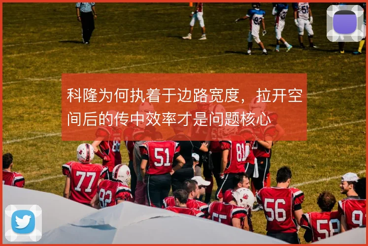 科隆为何执着于边路宽度，拉开空间后的传中效率才是问题核心