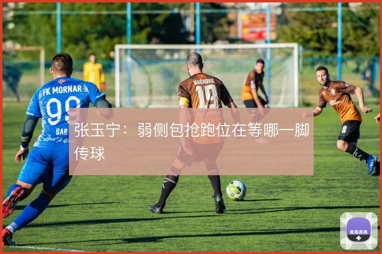 张玉宁：弱侧包抢跑位在等哪一脚传球