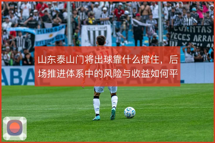 山东泰山门将出球靠什么撑住，后场推进体系中的风险与收益如何平衡