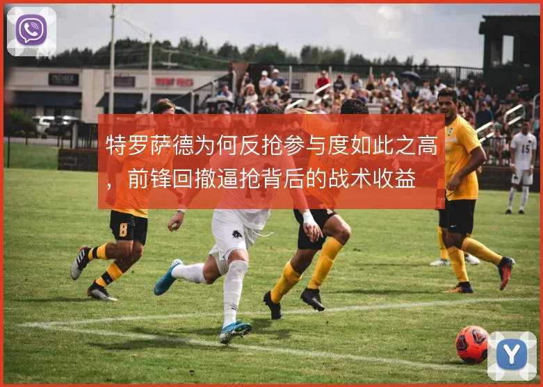 特罗萨德为何反抢参与度如此之高,前锋回撤逼抢背后的战术收益