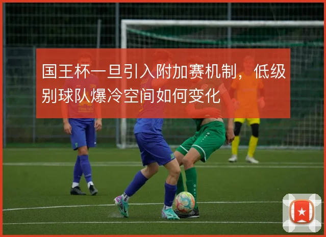 国王杯一旦引入附加赛机制,低级别球队爆冷空间如何变化