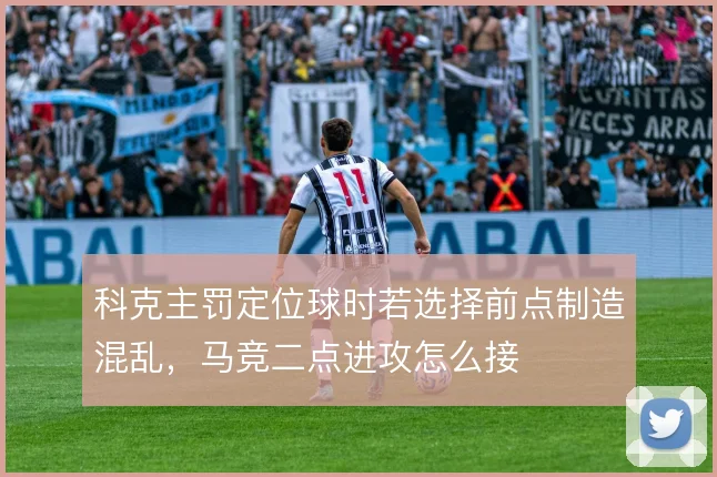科克主罚定位球时若选择前点制造混乱，马竞二点进攻怎么接