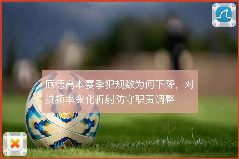 厄德高本赛季犯规数为何下降，对抗频率变化折射防守职责调整